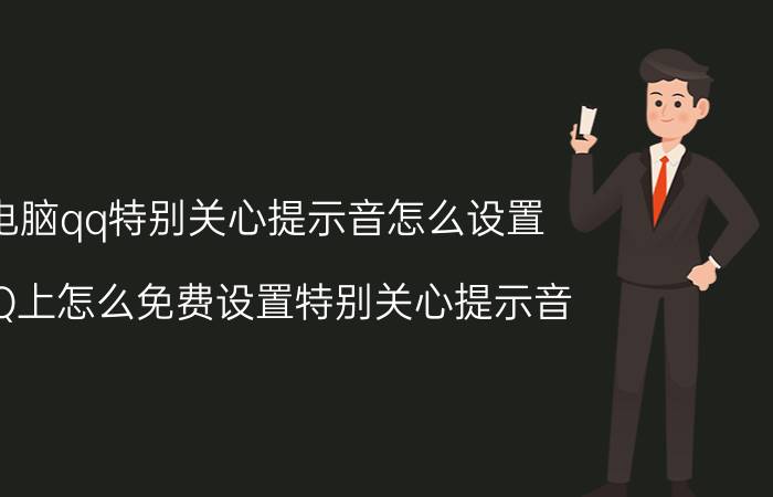 电脑qq特别关心提示音怎么设置 QQ上怎么免费设置特别关心提示音？